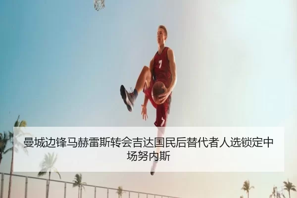 曼城边锋马赫雷斯转会吉达国民后替代者人选锁定中场努内斯