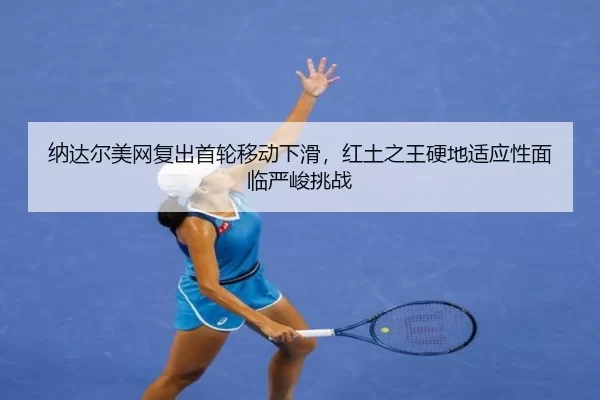 纳达尔美网复出首轮移动下滑，红土之王硬地适应性面临严峻挑战