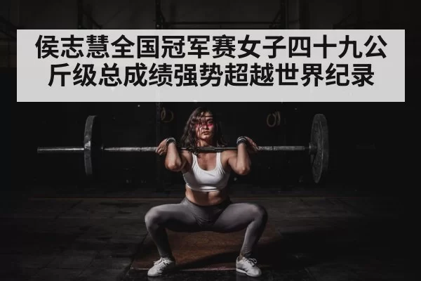 侯志慧全国冠军赛女子四十九公斤级总成绩强势超越世界纪录