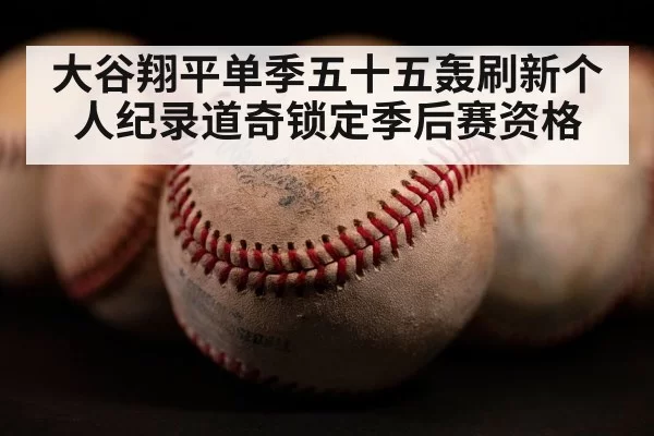 大谷翔平单季五十五轰刷新个人纪录道奇锁定季后赛资格