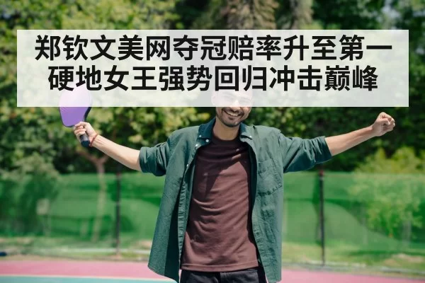 郑钦文美网夺冠赔率升至第一硬地女王强势回归冲击巅峰