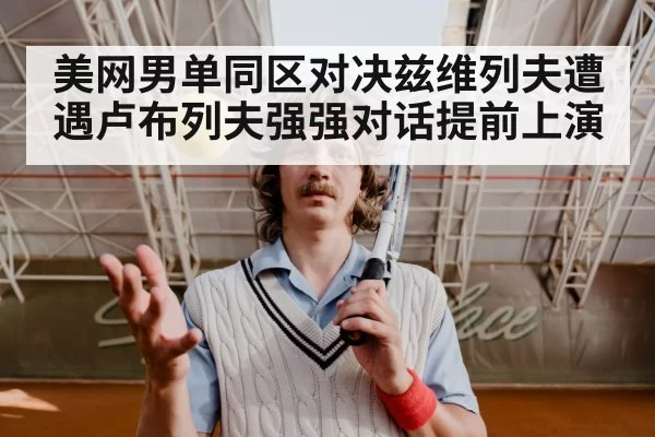 美网男单同区对决兹维列夫遭遇卢布列夫强强对话提前上演
