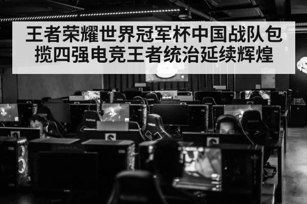 王者荣耀世界冠军杯中国战队包揽四强电竞王者统治延续辉煌