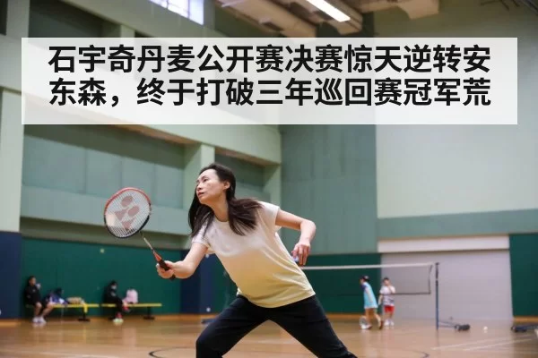 石宇奇丹麦公开赛决赛惊天逆转安东森，终于打破三年巡回赛冠军荒