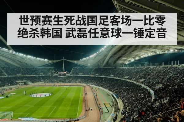 世预赛生死战国足客场一比零绝杀韩国 武磊任意球一锤定音