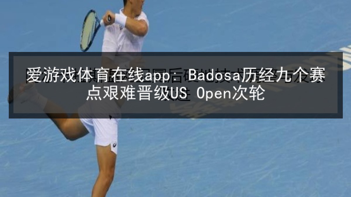 爱游戏体育在线app: Badosa历经九个赛点艰难晋级US Open次轮