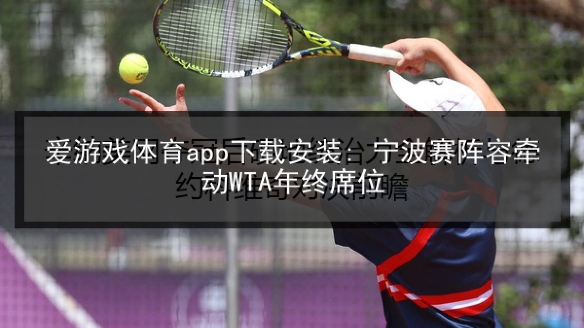 爱游戏体育app下载安装: 宁波赛阵容牵动WTA年终席位