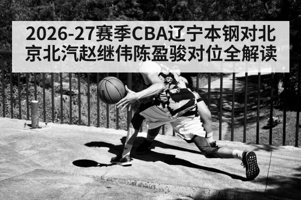 2026-27赛季CBA辽宁本钢对北京北汽赵继伟陈盈骏对位全解读